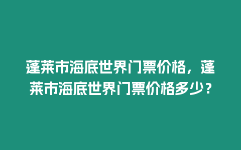 蓬萊市海底世界門票價格，蓬萊市海底世界門票價格多少？