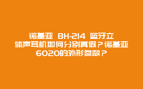 諾基亞 BH-214 藍牙立體聲耳機如何分別真假？諾基亞6020的外形參數？