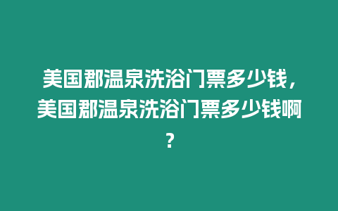 美國郡溫泉洗浴門票多少錢，美國郡溫泉洗浴門票多少錢?。? title=