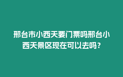 邢臺市小西天要門票嗎邢臺小西天景區(qū)現(xiàn)在可以去嗎？