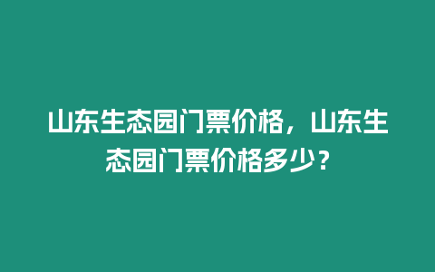 山東生態園門票價格，山東生態園門票價格多少？