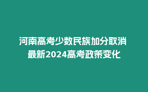 河南高考少數民族加分取消 最新2024高考政策變化