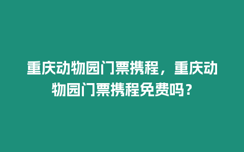 重慶動物園門票攜程，重慶動物園門票攜程免費嗎？