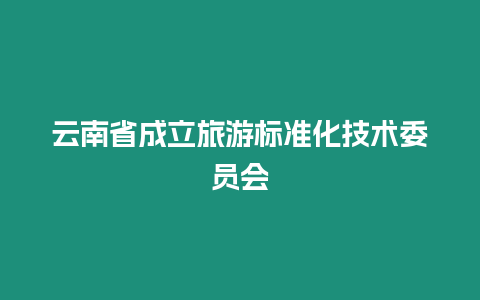 云南省成立旅游標準化技術委員會