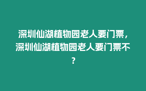 深圳仙湖植物園老人要門票，深圳仙湖植物園老人要門票不？