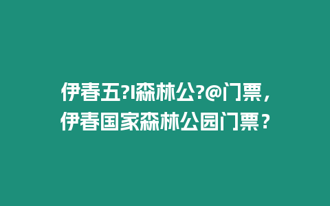 伊春五?I森林公?@門票，伊春國家森林公園門票？