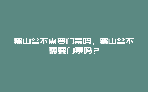 黑山谷不需要門票嗎，黑山谷不需要門票嗎？