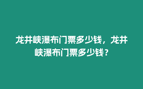 龍井峽瀑布門票多少錢，龍井峽瀑布門票多少錢？