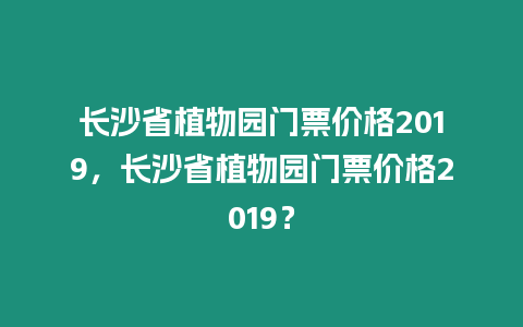 長沙省植物園門票價格2019，長沙省植物園門票價格2019？