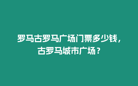 羅馬古羅馬廣場(chǎng)門票多少錢，古羅馬城市廣場(chǎng)？