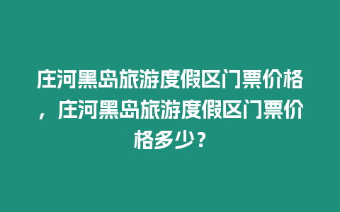 莊河黑島旅游度假區門票價格，莊河黑島旅游度假區門票價格多少？