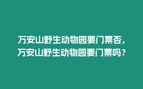 萬安山野生動物園要門票否，萬安山野生動物園要門票嗎？