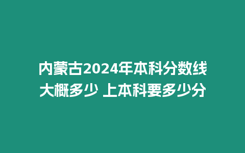 內蒙古2024年本科分數線大概多少 上本科要多少分