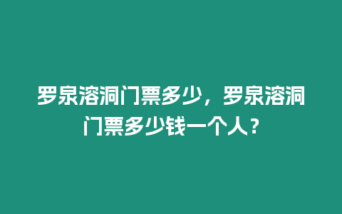 羅泉溶洞門票多少，羅泉溶洞門票多少錢一個人？