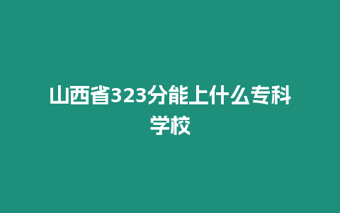 山西省323分能上什么專科學校