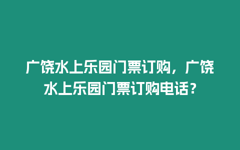 廣饒水上樂園門票訂購，廣饒水上樂園門票訂購電話？