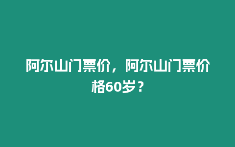 阿爾山門票價，阿爾山門票價格60歲？