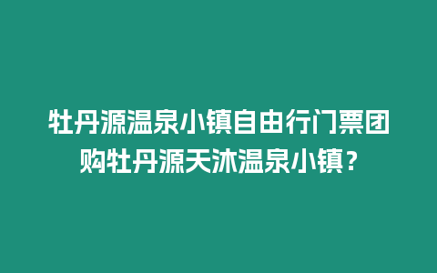 牡丹源溫泉小鎮(zhèn)自由行門票團(tuán)購牡丹源天沐溫泉小鎮(zhèn)？