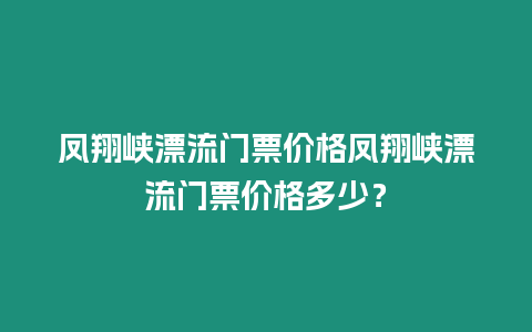 鳳翔峽漂流門票價格鳳翔峽漂流門票價格多少？