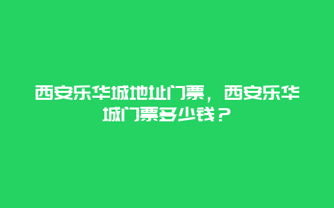 西安樂華城地址門票，西安樂華城門票多少錢？