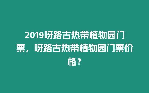 2019呀路古熱帶植物園門票，呀路古熱帶植物園門票價格？