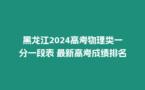 黑龍江2024高考物理類一分一段表 最新高考成績排名