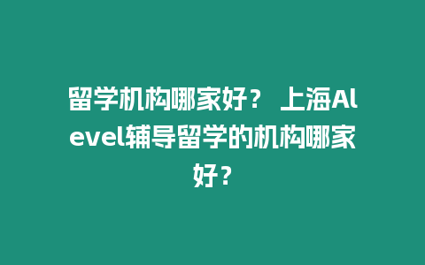 留學機構哪家好？ 上海Alevel輔導留學的機構哪家好？