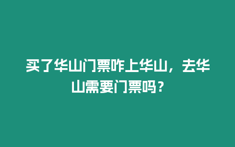 買了華山門票咋上華山，去華山需要門票嗎？