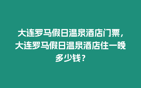 大連羅馬假日溫泉酒店門票，大連羅馬假日溫泉酒店住一晚多少錢？