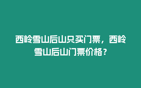 西嶺雪山后山只買門票，西嶺雪山后山門票價格？