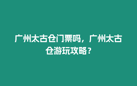 廣州太古倉門票嗎，廣州太古倉游玩攻略？