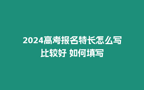 2024高考報(bào)名特長(zhǎng)怎么寫比較好 如何填寫