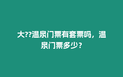 大??溫泉門票有套票嗎，溫泉門票多少？