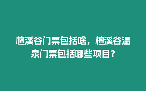 檀溪谷門票包括啥，檀溪谷溫泉門票包括哪些項目？