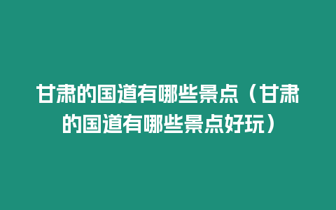 甘肅的國道有哪些景點（甘肅的國道有哪些景點好玩）