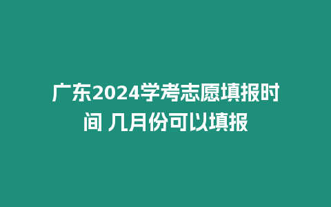 廣東2024學考志愿填報時間 幾月份可以填報