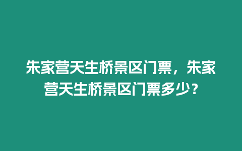 朱家營天生橋景區(qū)門票，朱家營天生橋景區(qū)門票多少？