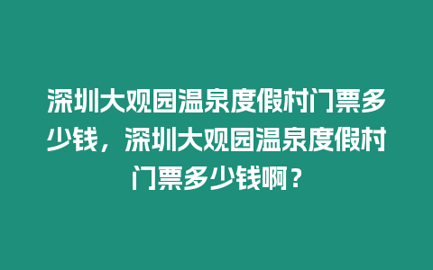 深圳大觀園溫泉度假村門票多少錢，深圳大觀園溫泉度假村門票多少錢啊？