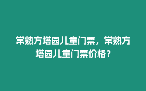 常熟方塔園兒童門票，常熟方塔園兒童門票價格？