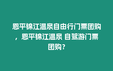 恩平錦江溫泉自由行門票團購，恩平錦江溫泉 自駕游門票團購？