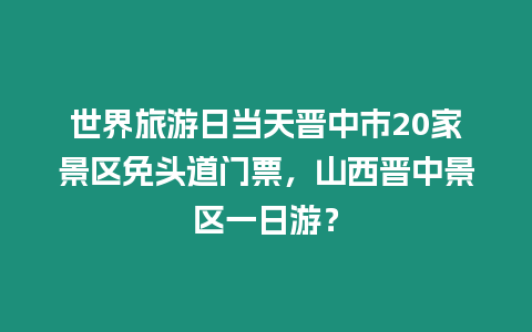 世界旅游日當(dāng)天晉中市20家景區(qū)免頭道門票，山西晉中景區(qū)一日游？