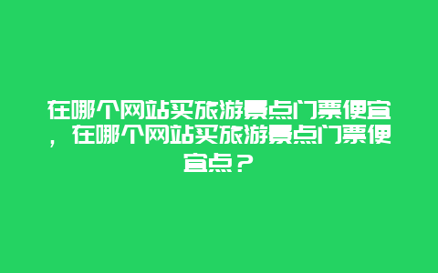 在哪個(gè)網(wǎng)站買旅游景點(diǎn)門票便宜，在哪個(gè)網(wǎng)站買旅游景點(diǎn)門票便宜點(diǎn)？