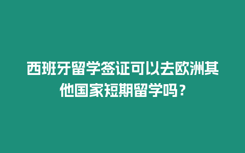 西班牙留學簽證可以去歐洲其他國家短期留學嗎？