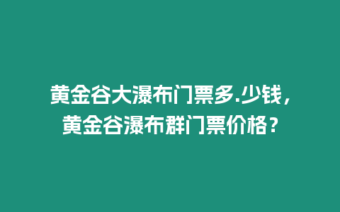 黃金谷大瀑布門票多.少錢，黃金谷瀑布群門票價格？