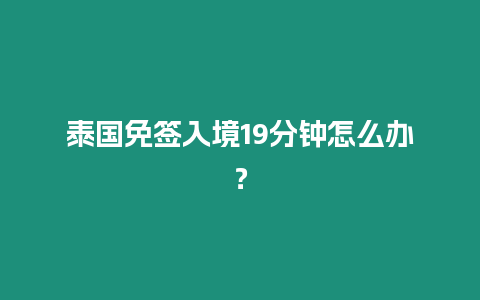 泰國免簽入境19分鐘怎么辦？