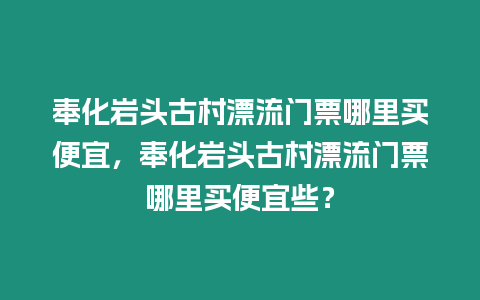 奉化巖頭古村漂流門票哪里買便宜，奉化巖頭古村漂流門票哪里買便宜些？