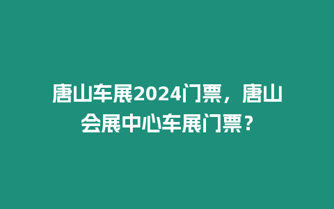 唐山車展2024門票，唐山會展中心車展門票？