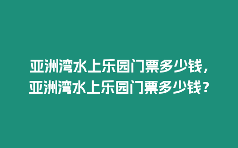 亞洲灣水上樂園門票多少錢，亞洲灣水上樂園門票多少錢？