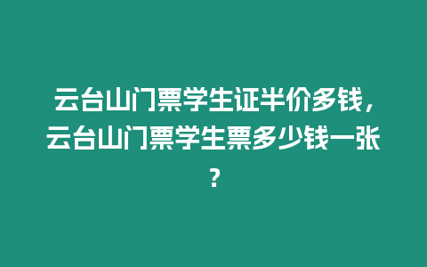 云臺山門票學生證半價多錢，云臺山門票學生票多少錢一張？