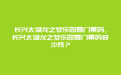 長興太湖龍之夢樂園要門票嗎，長興太湖龍之夢樂園要門票嗎多少錢？